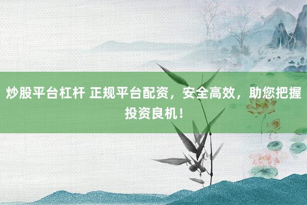 炒股平台杠杆 正规平台配资,安全高效,助您把握投资良机!