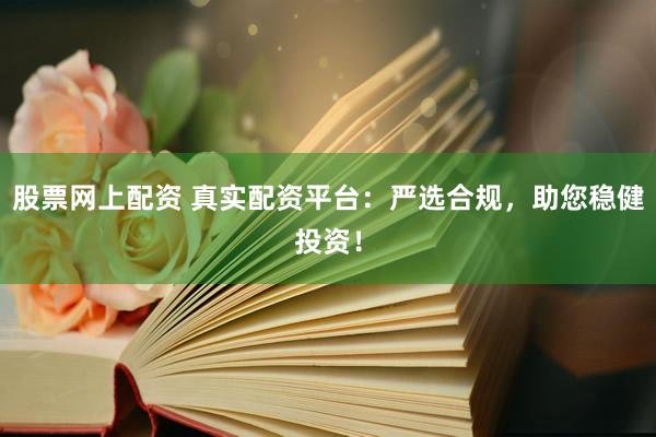 股票网上配资 真实配资平台:严选合规,助您稳健投资!