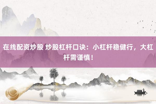 在线配资炒股 炒股杠杆口诀:小杠杆稳健行,大杠杆需谨慎!