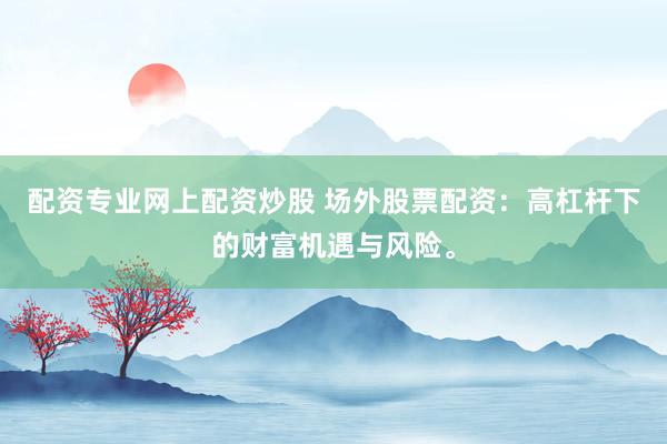 配资专业网上配资炒股 场外股票配资:高杠杆下的财富机遇与风险。