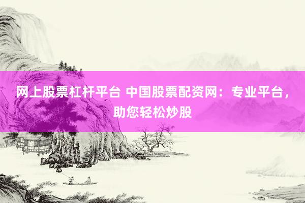 网上股票杠杆平台 中国股票配资网:专业平台,助您轻松炒股