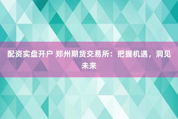 配资实盘开户 郑州期货交易所:把握机遇,洞见未来