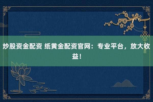 炒股资金配资 纸黄金配资官网:专业平台,放大收益!