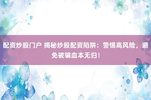 配资炒股门户 揭秘炒股配资陷阱:警惕高风险,避免被骗血本无归!