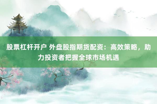 股票杠杆开户 外盘股指期货配资:高效策略,助力投资者把握全球市场机遇