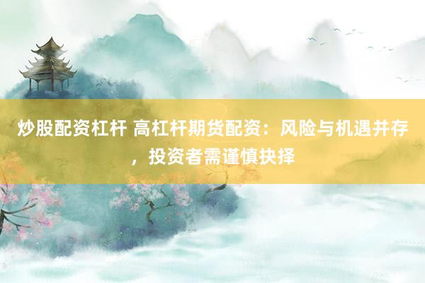 炒股配资杠杆 高杠杆期货配资:风险与机遇并存,投资者需谨慎抉择
