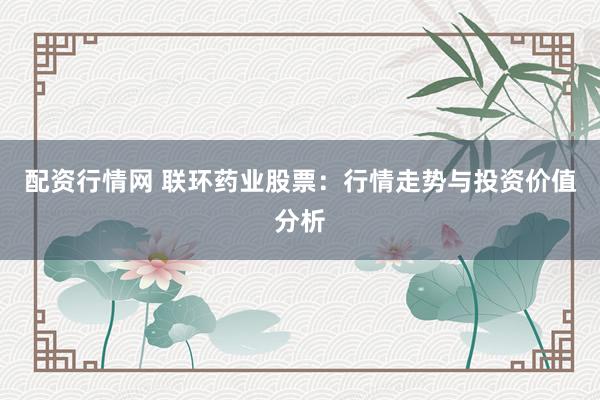 配资行情网 联环药业股票:行情走势与投资价值分析
