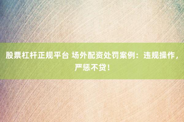 股票杠杆正规平台 场外配资处罚案例:违规操作,严惩不贷!