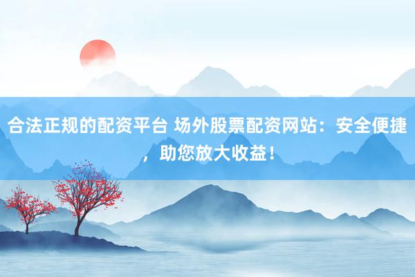 合法正规的配资平台 场外股票配资网站:安全便捷,助您放大收益!