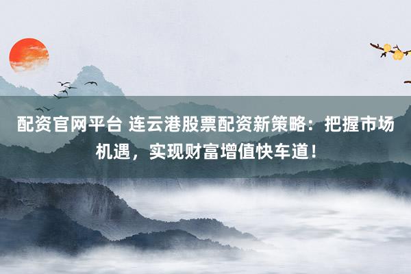 配资官网平台 连云港股票配资新策略:把握市场机遇,实现财富增值快车道!