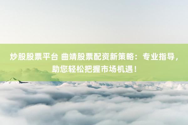 炒股股票平台 曲靖股票配资新策略：专业指导，助您轻松把握市场机遇！