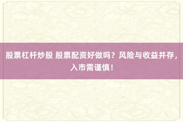 股票杠杆炒股 股票配资好做吗？风险与收益并存，入市需谨慎！