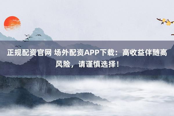 正规配资官网 场外配资APP下载:高收益伴随高风险,请谨慎选择!