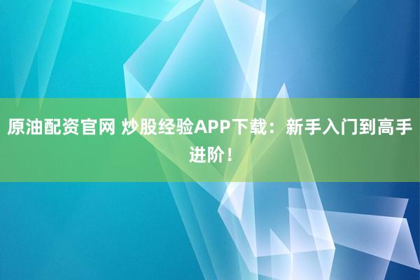 原油配资官网 炒股经验APP下载:新手入门到高手进阶!