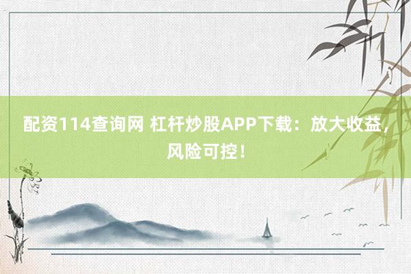 配资114查询网 杠杆炒股APP下载:放大收益,风险可控!
