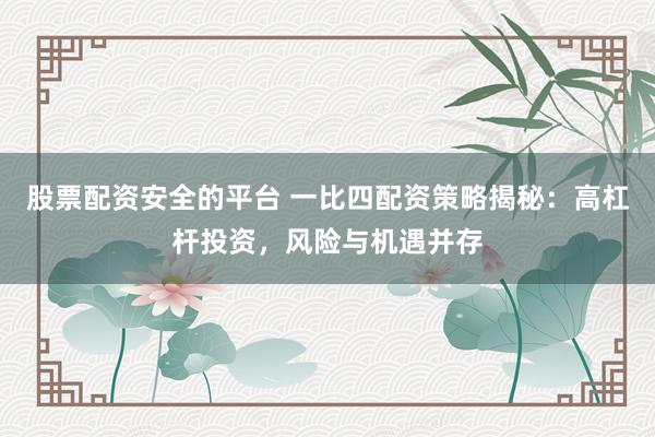 股票配资安全的平台 一比四配资策略揭秘:高杠杆投资,风险与机遇并存