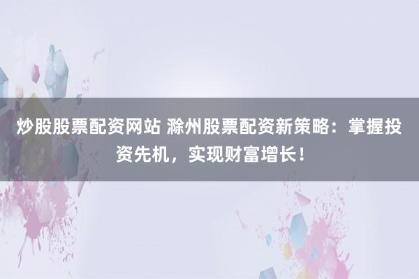 炒股股票配资网站 滁州股票配资新策略:掌握投资先机,实现财富增长!