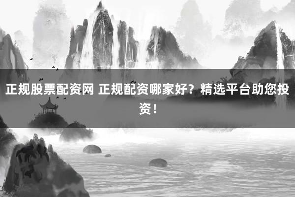 正规股票配资网 正规配资哪家好?精选平台助您投资!