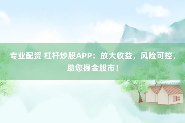 专业配资 杠杆炒股APP:放大收益,风险可控,助您掘金股市!