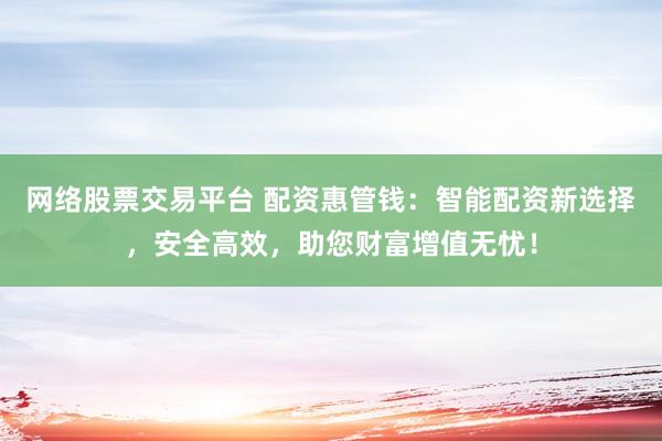 网络股票交易平台 配资惠管钱：智能配资新选择，安全高效，助您财富增值无忧！