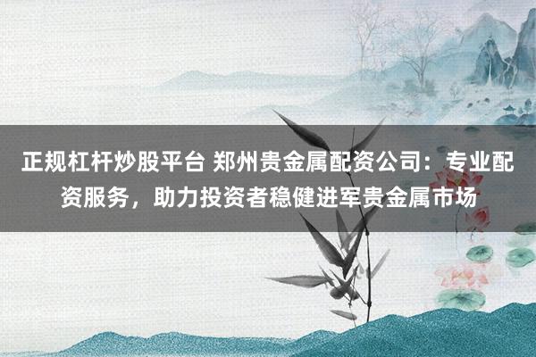 正规杠杆炒股平台 郑州贵金属配资公司：专业配资服务，助力投资者稳健进军贵金属市场