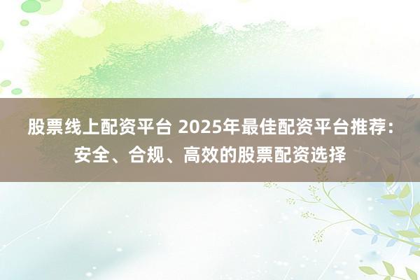 股票线上配资平台 2025年最佳配资平台推荐:安全、合规、高效的股票配资选择
