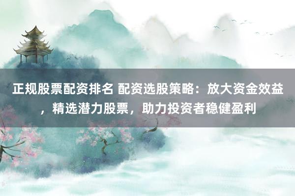 正规股票配资排名 配资选股策略:放大资金效益,精选潜力股票,助力投资者稳健盈利