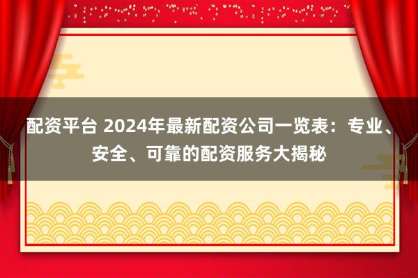 配资平台 2024年最新配资公司一览表:专业、安全、可靠的配资服务大揭秘