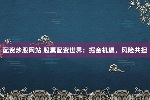配资炒股网站 股票配资世界:掘金机遇,风险共担