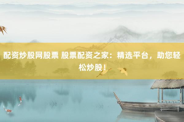 配资炒股网股票 股票配资之家:精选平台,助您轻松炒股!