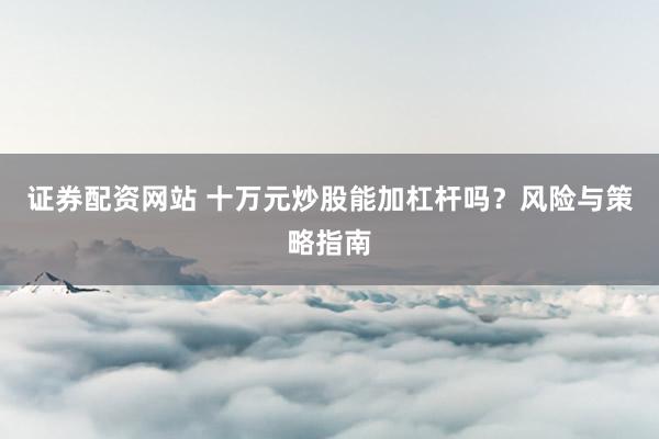 证券配资网站 十万元炒股能加杠杆吗?风险与策略指南