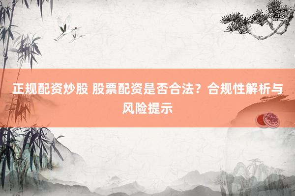 正规配资炒股 股票配资是否合法?合规性解析与风险提示