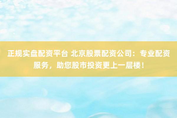 正规实盘配资平台 北京股票配资公司：专业配资服务，助您股市投资更上一层楼！