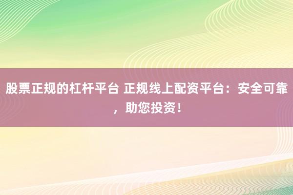 股票正规的杠杆平台 正规线上配资平台:安全可靠,助您投资!
