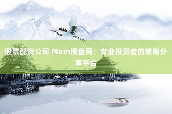 股票配资公司 Mom操盘网：专业投资者的策略分享平台