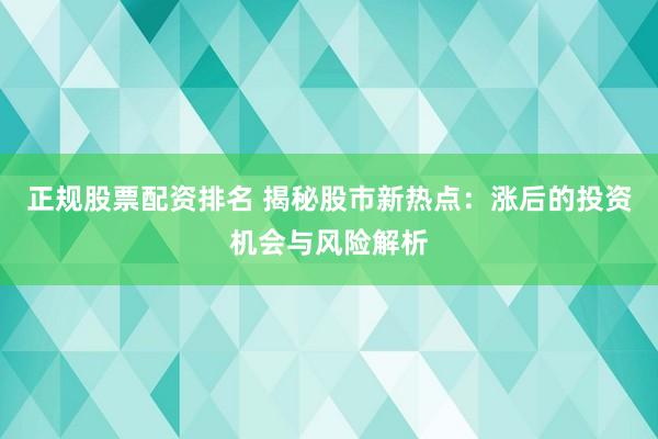 正规股票配资排名 揭秘股市新热点:涨后的投资机会与风险解析