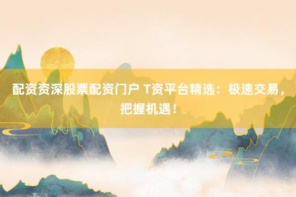 配资资深股票配资门户 T资平台精选：极速交易，把握机遇！