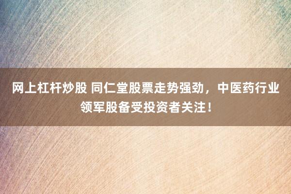 网上杠杆炒股 同仁堂股票走势强劲,中医药行业领军股备受投资者关注!