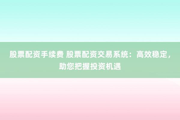 股票配资手续费 股票配资交易系统:高效稳定,助您把握投资机遇