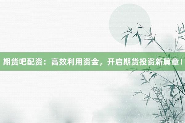 期货吧配资:高效利用资金,开启期货投资新篇章!