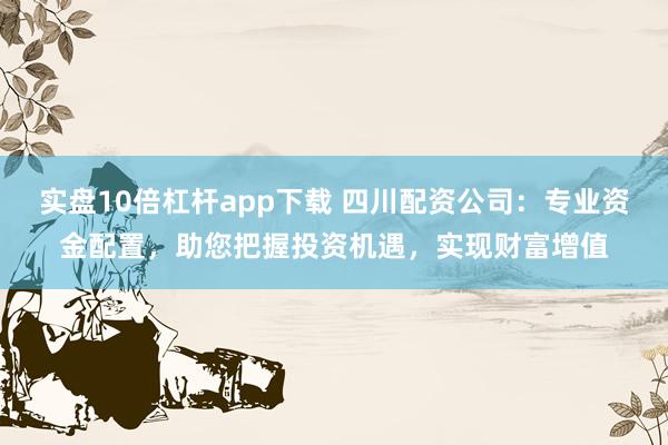 实盘10倍杠杆app下载 四川配资公司:专业资金配置,助您把握投资机遇,实现财富增值