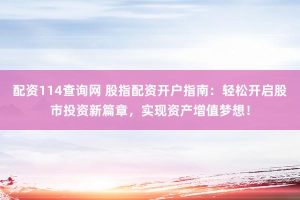 配资114查询网 股指配资开户指南：轻松开启股市投资新篇章，实现资产增值梦想！