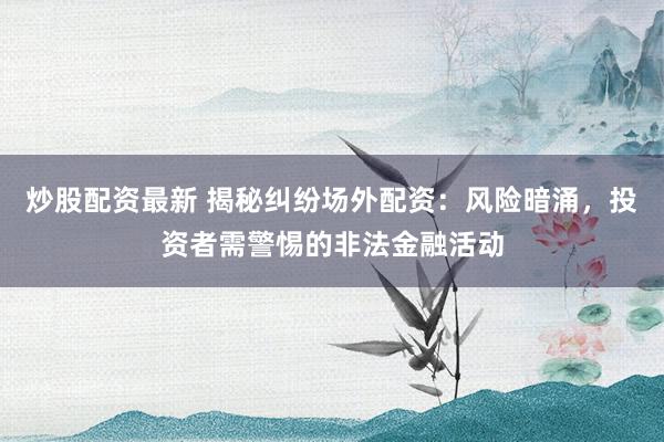 炒股配资最新 揭秘纠纷场外配资:风险暗涌,投资者需警惕的非法金融活动