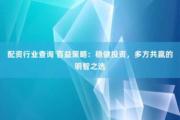 配资行业查询 百益策略：稳健投资，多方共赢的明智之选