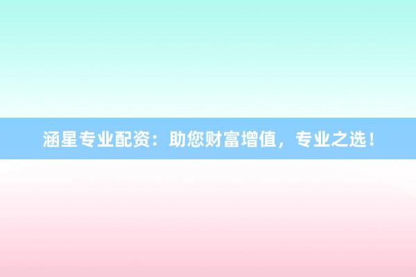 涵星专业配资：助您财富增值，专业之选！