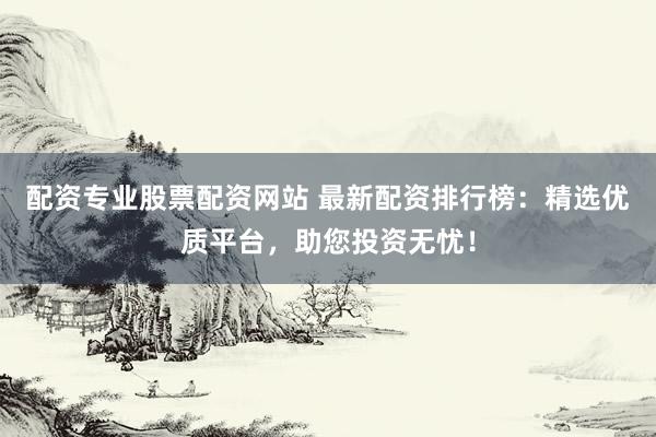 配资专业股票配资网站 最新配资排行榜:精选优质平台,助您投资无忧!