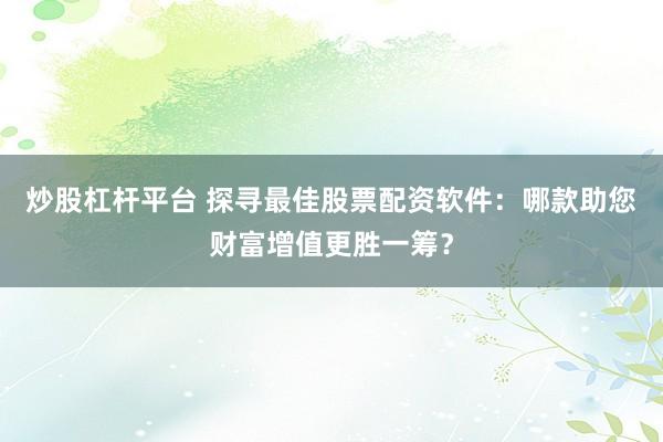 炒股杠杆平台 探寻最佳股票配资软件：哪款助您财富增值更胜一筹？