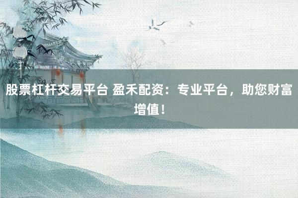 股票杠杆交易平台 盈禾配资：专业平台，助您财富增值！