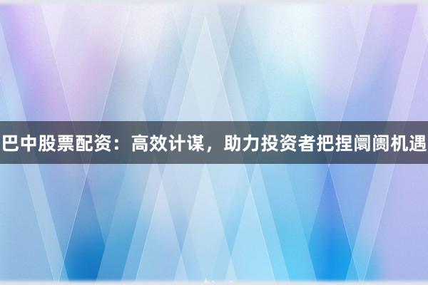巴中股票配资：高效计谋，助力投资者把捏阛阓机遇