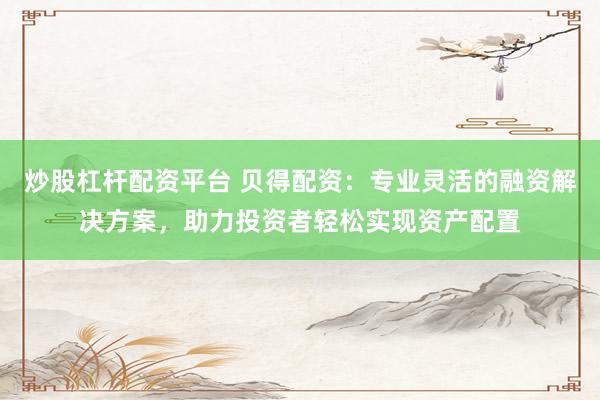炒股杠杆配资平台 贝得配资：专业灵活的融资解决方案，助力投资者轻松实现资产配置